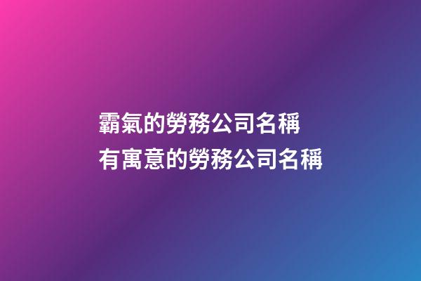霸氣的勞務公司名稱 有寓意的勞務公司名稱